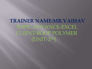 TRAINER NAME:MR.VAIHAV      TOPIC:ADVANCE-EXCEL      CLIENT:ROOP POLYMER                 (UNIT-2nd) 
