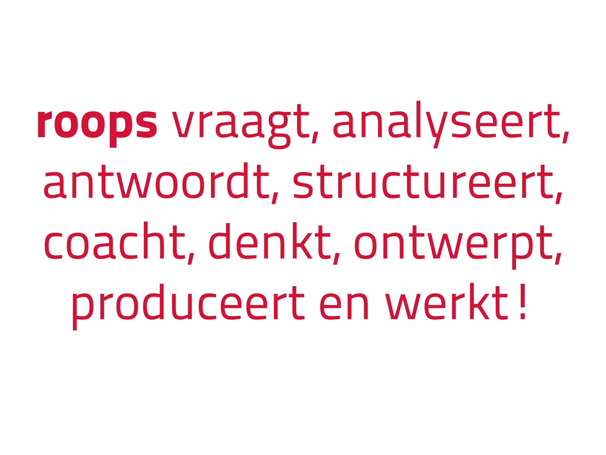 roops vraagt, analyseert,
antwoordt, structureert,
coacht, denkt, ontwerpt,
produceert en werkt!
 