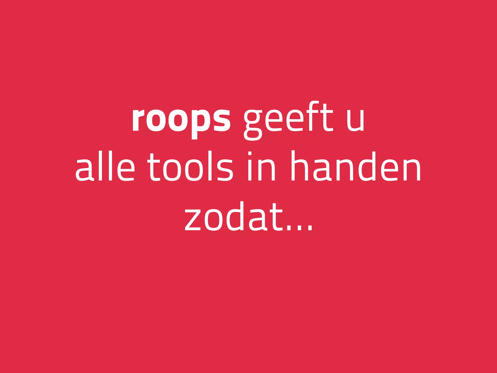 roops geeft u
alle tools in handen
zodat…
 