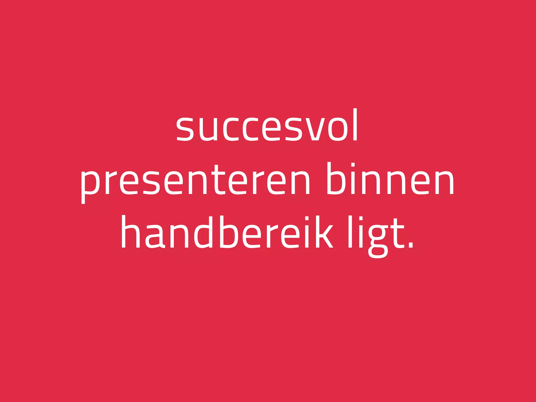 succesvol
presenteren binnen
handbereik ligt.
 