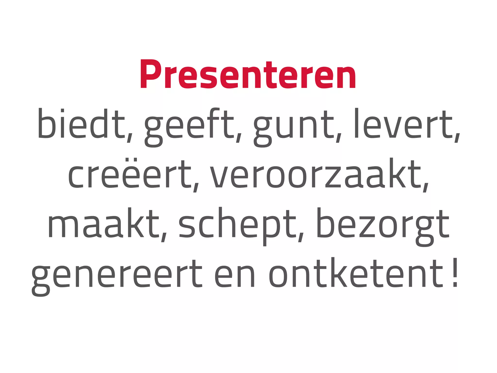 Presenteren
biedt, geeft, gunt, levert,
creëert, veroorzaakt,
maakt, schept, bezorgt
genereert en ontketent!
 