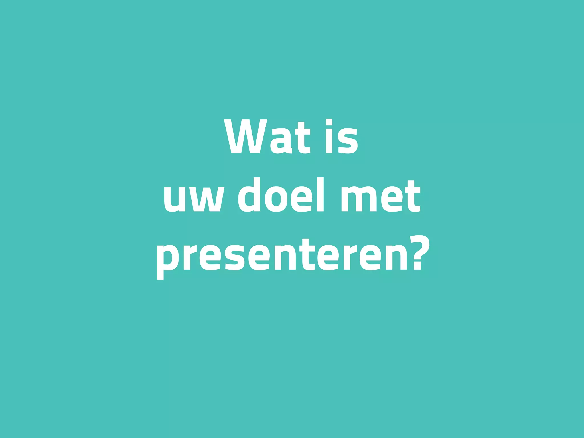 Wat is
uw doel met
presenteren?
 
