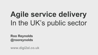 Roo Reynolds
@rooreynolds
Agile service delivery
In the UK’s public sector
 