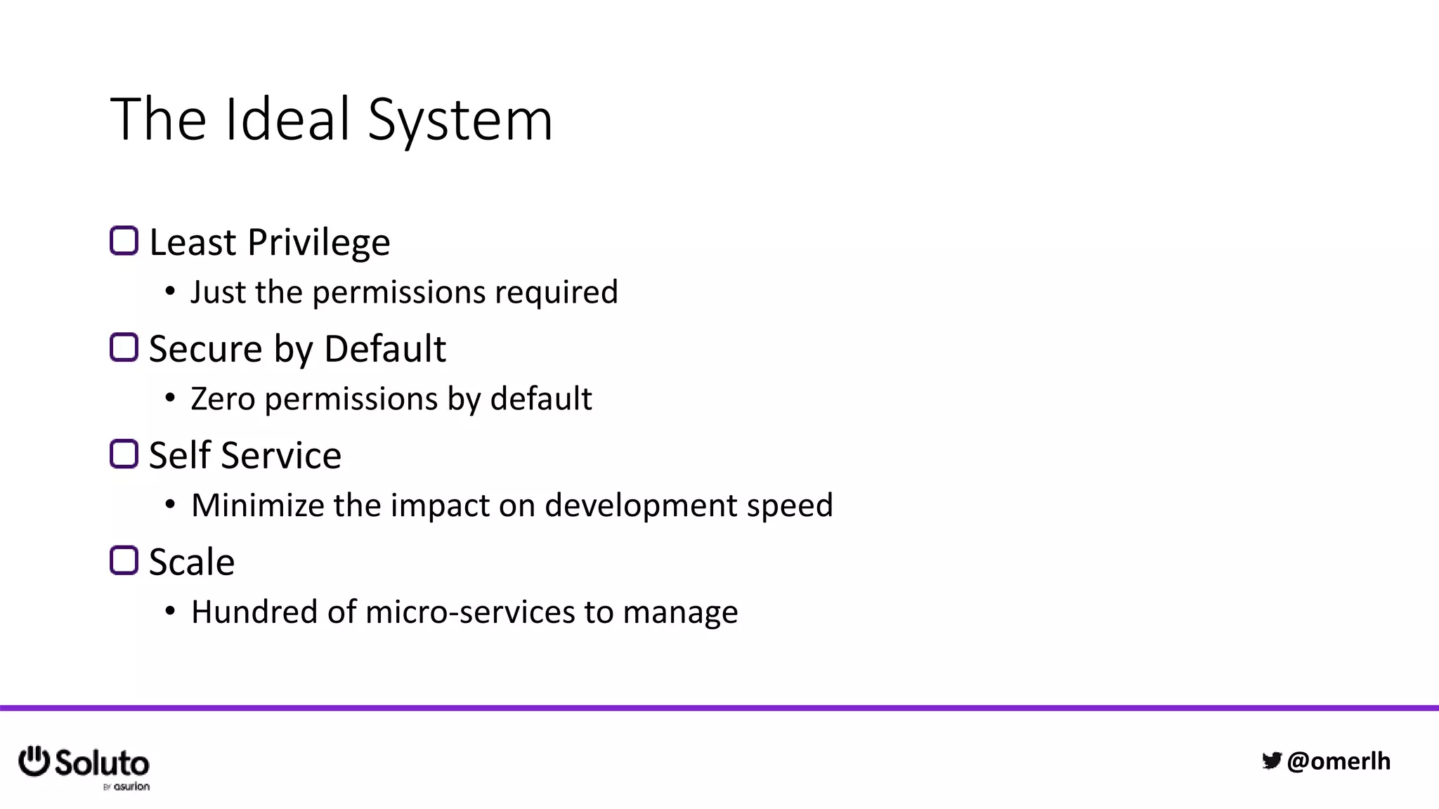 The Ideal System
Least Privilege
• Just the permissions required
Secure by Default
• Zero permissions by default
Self Service
• Minimize the impact on development speed
Scale
• Hundred of micro-services to manage
@omerlh
 