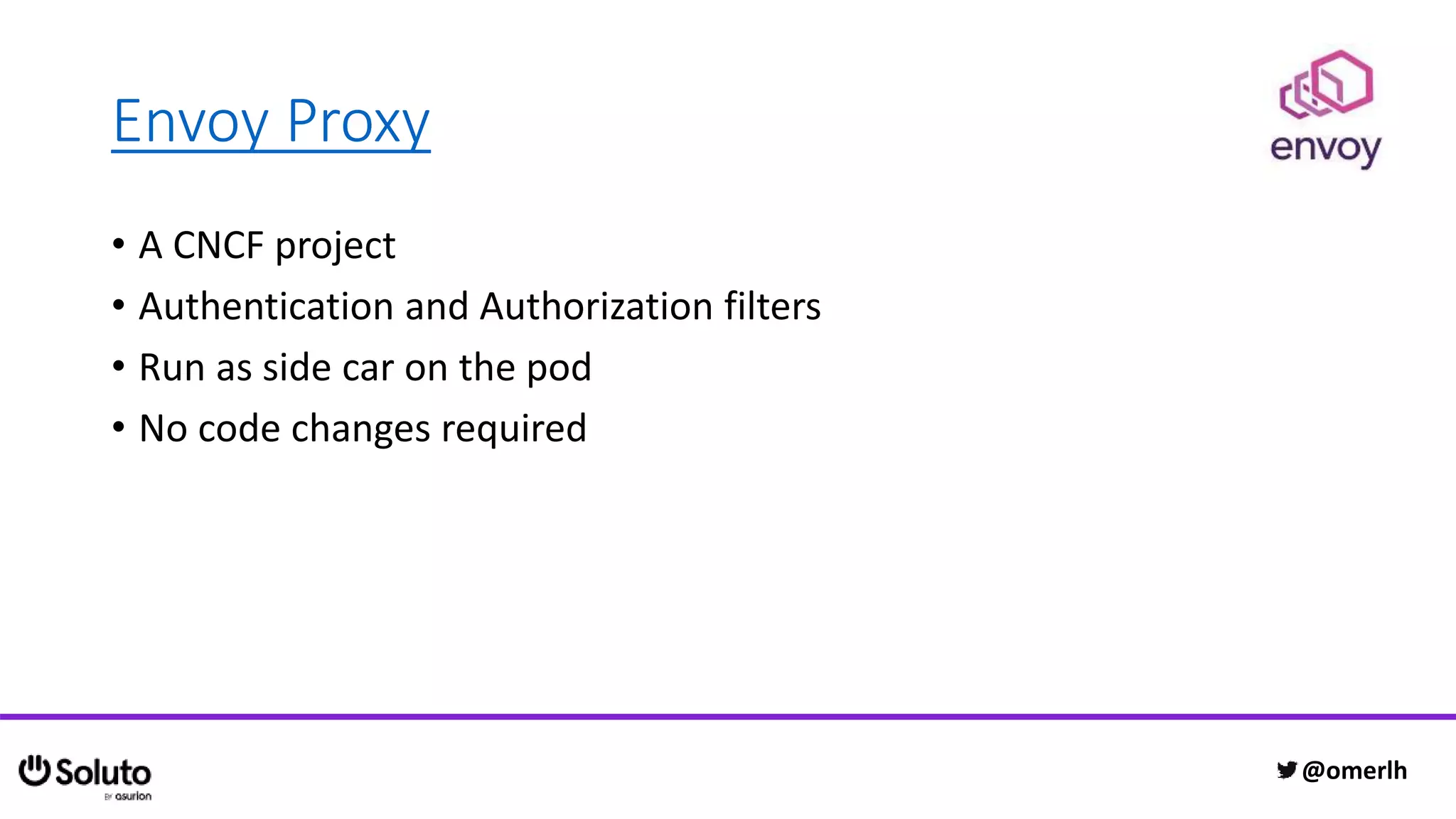 Envoy Proxy
• A CNCF project
• Authentication and Authorization filters
• Run as side car on the pod
• No code changes required
@omerlh
 