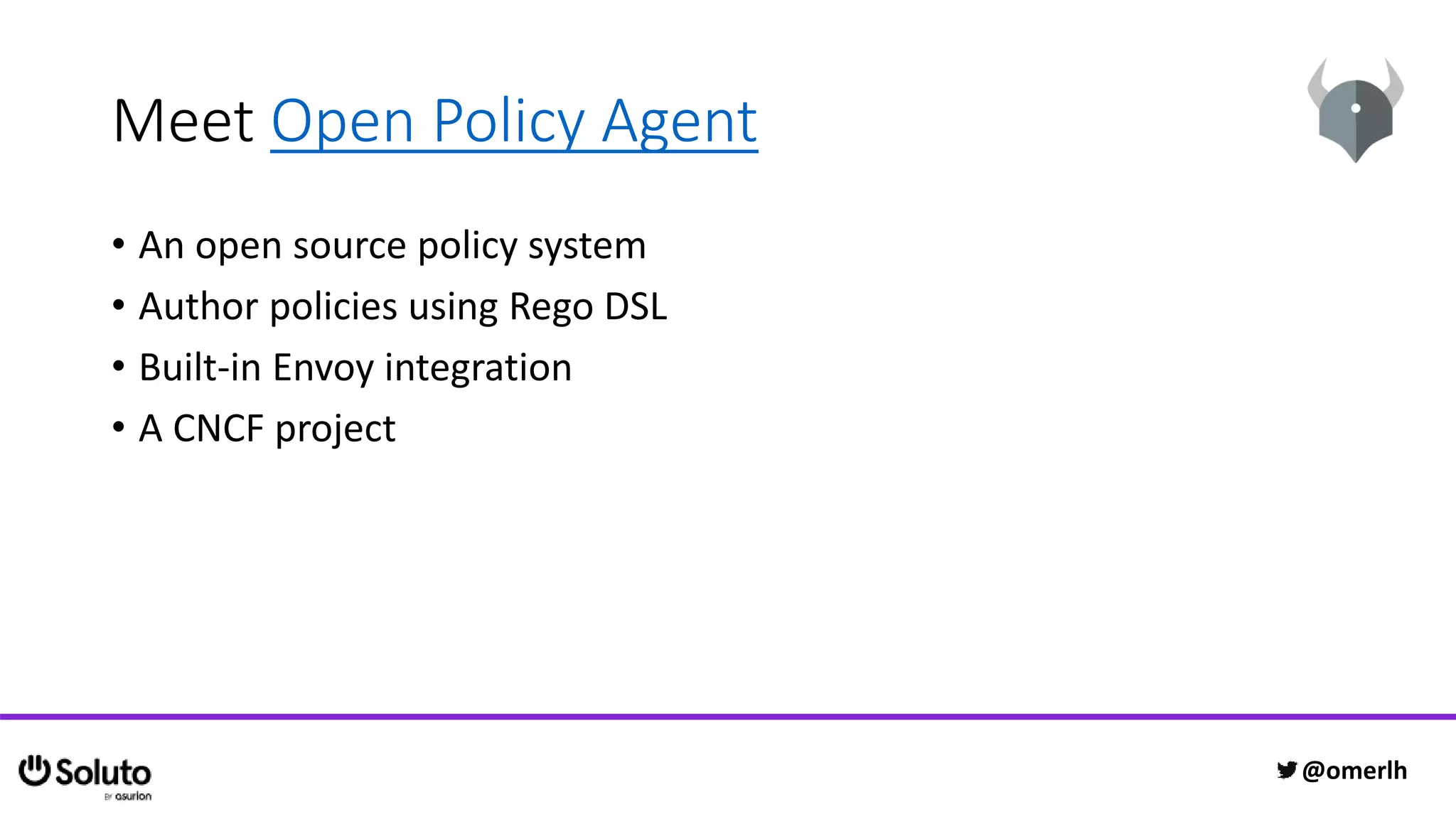 Meet Open Policy Agent
• An open source policy system
• Author policies using Rego DSL
• Built-in Envoy integration
• A CNCF project
@omerlh
 