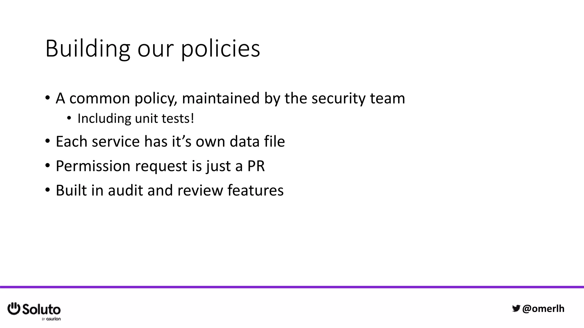 Building our policies
• A common policy, maintained by the security team
• Including unit tests!
• Each service has it’s own data file
• Permission request is just a PR
• Built in audit and review features
@omerlh
 