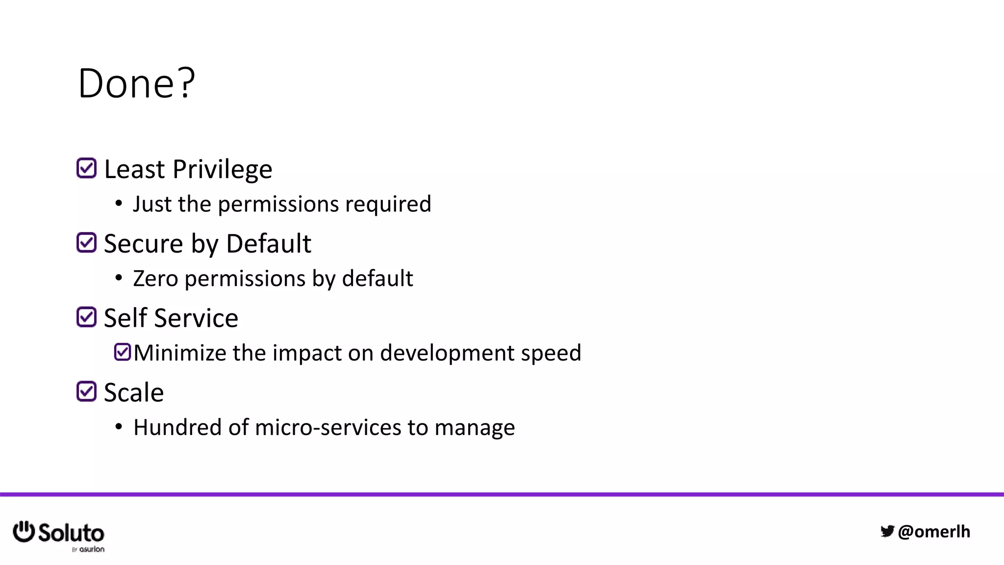 Done?
Least Privilege
• Just the permissions required
Secure by Default
• Zero permissions by default
Self Service
Minimize the impact on development speed
Scale
• Hundred of micro-services to manage
@omerlh
 