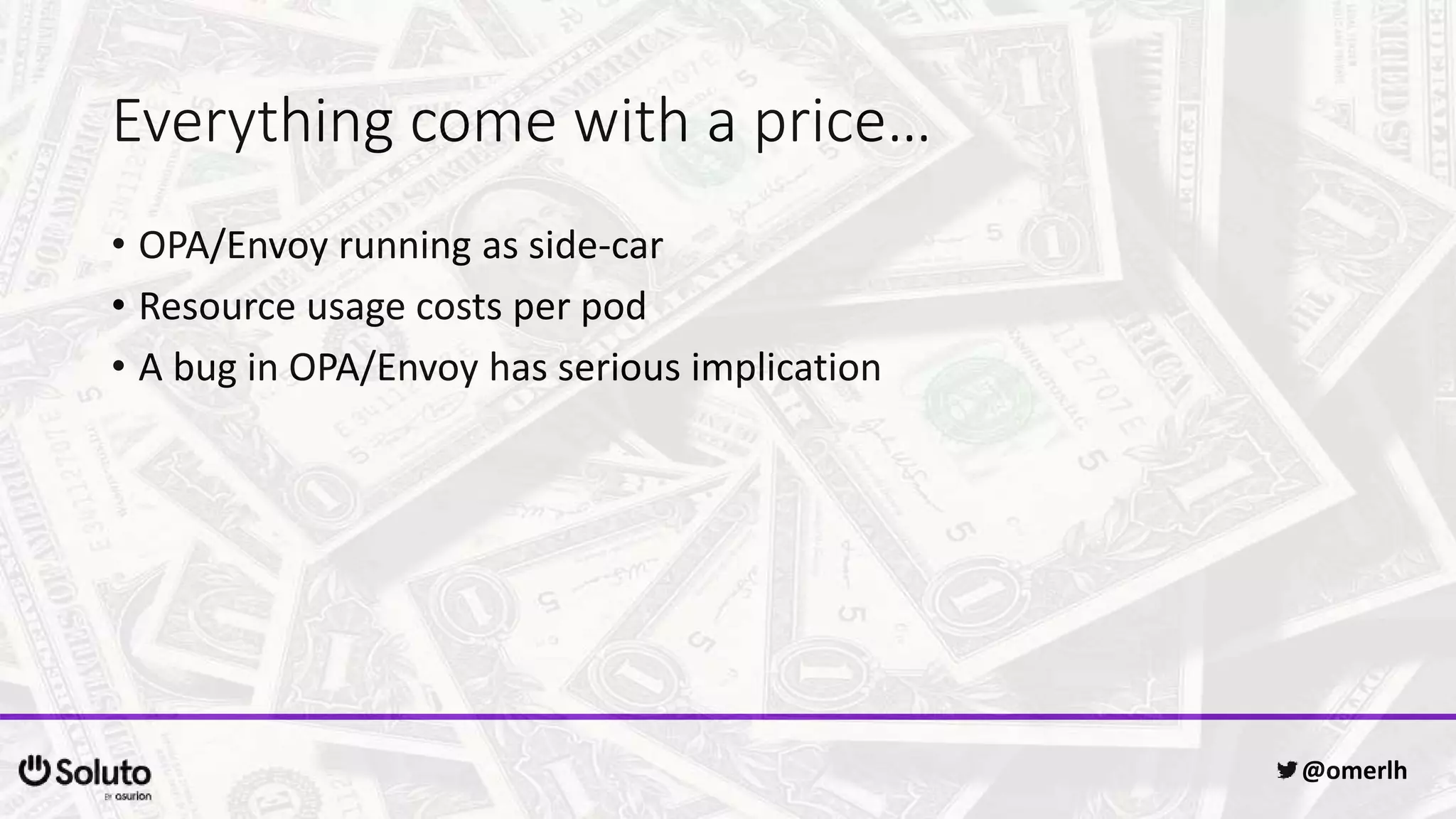 Everything come with a price…
• OPA/Envoy running as side-car
• Resource usage costs per pod
• A bug in OPA/Envoy has serious implication
@omerlh
 