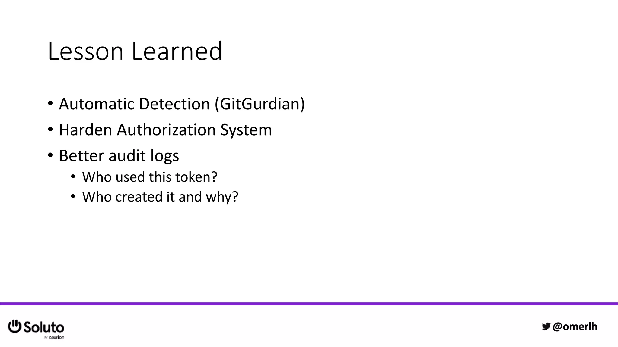 Lesson Learned
• Automatic Detection (GitGurdian)
• Harden Authorization System
• Better audit logs
• Who used this token?
• Who created it and why?
@omerlh
 
