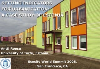 Antti Roose University of Tartu, Estonia SETTING INDICATORS  FOR URBANIZATION:  A CASE STUDY OF ESTONIA   Ecocity World Summit 2008, San Francisco, CA 