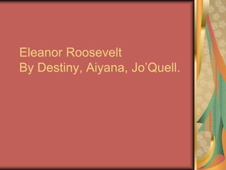 Eleanor Roosevelt
By Destiny, Aiyana, Jo’Quell.
 