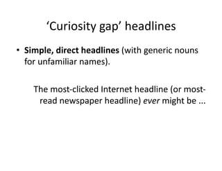 ‘Curiosity	
  gap’	
  headlines	
  
•  Simple,	
  direct	
  headlines	
  (with	
  generic	
  nouns	
  
   for	
  unfamiliar	
  names).	
  

      The	
  most-­‐clicked	
  Internet	
  headline	
  (or	
  most-­‐
       read	
  newspaper	
  headline)	
  ever	
  might	
  be	
  ...	
  
 