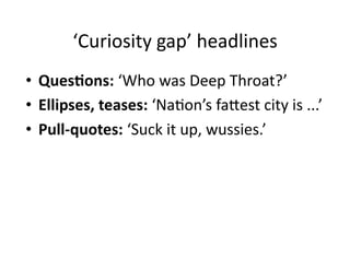 ‘Curiosity	
  gap’	
  headlines	
  
•  Ques6ons:	
  ‘Who	
  was	
  Deep	
  Throat?’	
  
•  Ellipses,	
  teases:	
  ‘Na$on’s	
  faLest	
  city	
  is	
  ...’	
  
•  Pull-­‐quotes:	
  ‘Suck	
  it	
  up,	
  wussies.’	
  
 