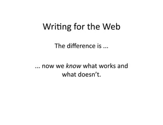 Wri$ng	
  for	
  the	
  Web	
  
          The	
  diﬀerence	
  is	
  ...	
  

...	
  now	
  we	
  know	
  what	
  works	
  and	
  
               what	
  doesn’t.	
  
 