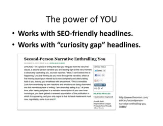 The	
  power	
  of	
  YOU	
  
•  Works	
  with	
  SEO-­‐friendly	
  headlines.	
  
•  Works	
  with	
  “curiosity	
  gap”	
  headlines.	
  




                                             hLp://www.theonion.com/
                                             ar$cles/secondperson-­‐
                                             narra$ve-­‐enthralling-­‐you,
                                             30380/	
  
 