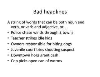 Bad	
  headlines	
  
A	
  string	
  of	
  words	
  that	
  can	
  be	
  both	
  noun	
  and	
  
     verb,	
  or	
  verb	
  and	
  adjec$ve,	
  or	
  ...	
  	
  
•  Police	
  chase	
  winds	
  through	
  3	
  towns	
  
•  Teacher	
  strikes	
  idle	
  kids	
  
•  Owners	
  responsible	
  for	
  bi$ng	
  dogs	
  
•  Juvenile	
  court	
  tries	
  shoo$ng	
  suspect	
  
•  Downtown	
  hogs	
  grant	
  cash	
  
•  Cop	
  picks	
  open	
  can	
  of	
  worms	
  
 