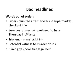 Bad	
  headlines	
  
Words	
  out	
  of	
  order:	
  
•  Sisters	
  reunited	
  aner	
  18	
  years	
  in	
  supermarket	
  
   checkout	
  line	
  
•  Services	
  for	
  man	
  who	
  refused	
  to	
  hate	
  
   Thursday	
  in	
  Atlanta	
  
•  Trial	
  ends	
  in	
  mercy	
  killing	
  
•  Poten$al	
  witness	
  to	
  murder	
  drunk	
  
•  Clinic	
  gives	
  poor	
  free	
  legal	
  help	
  
 