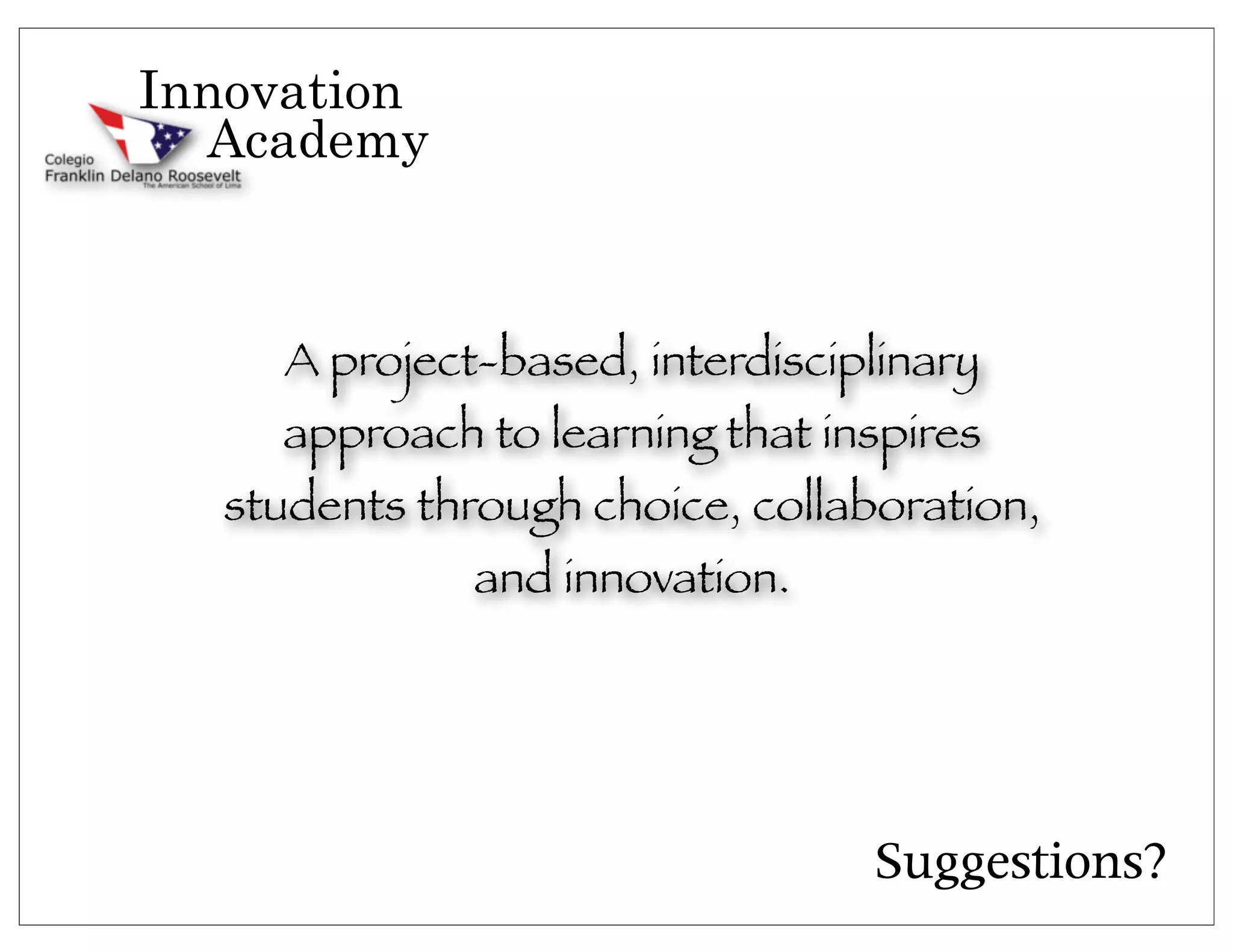Innovation
  Academy



     A project-based, interdisciplinary
    approach to learning that inspires
  students through choice, collaboration,
              and innovation.




                                 Suggestions?
 