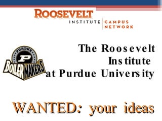 The Roosevelt Institute  at Purdue University WANTED: your ideas 