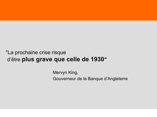 22
"La prochaine crise risque
d’être plus grave que celle de 1930"
Mervyn King,
Gouverneur de la Banque d’Angleterre
 