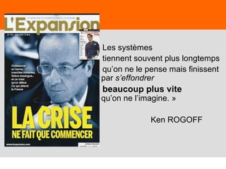 23
« Les systèmes
tiennent souvent plus longtemps
qu’on ne le pense mais finissent
par s’effondrer
beaucoup plus vite
qu’on ne l’imagine. »
Ken ROGOFF
 
