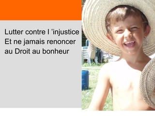 9
Lutter contre l ’injustice
Et ne jamais renoncer
au Droit au bonheur
 