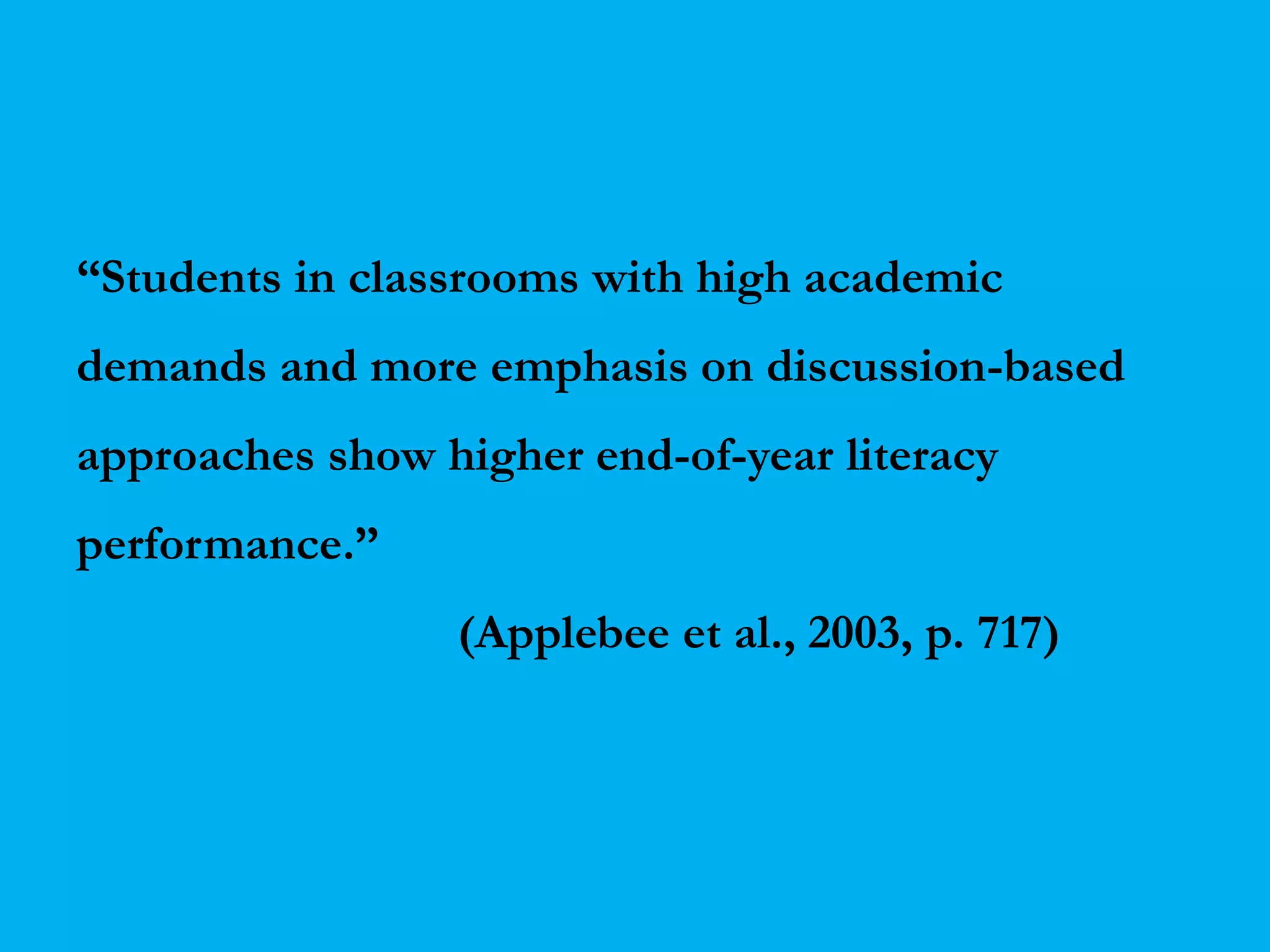 “Students in classrooms with high academic 
demands and more emphasis on discussion-based 
approaches show higher end-of-year literacy 
performance.” 
(Applebee et al., 2003, p. 717) 
 
