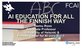 AI EDUCATION FOR ALL
THE FINNISH WAY
Teemu Roos
Associate Professor
University of Helsinki &
Finnish Center for AI www.fcai.fi
13.2.2019 1
teemu_roos
 