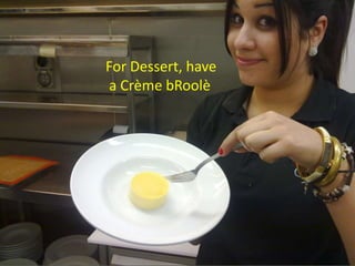 For Dessert, have
a Crème bRoolè
 