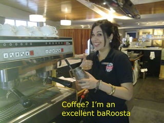 Coffee? I’m an
excellent baRoosta
 