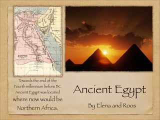 Ancient Egypt
By Elena and Roos
Towards the end of the
Fourth millennium before BC
Ancient Egypt was located
where now would be
Northern Africa.
 