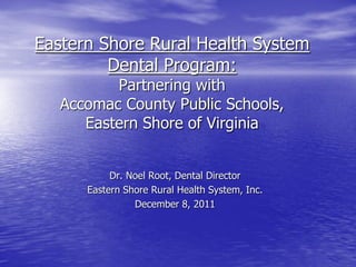 Eastern Shore Rural Health System
         Dental Program:
          Partnering with
   Accomac County Public Schools,
      Eastern Shore of Virginia


           Dr. Noel Root, Dental Director
      Eastern Shore Rural Health System, Inc.
                December 8, 2011
 