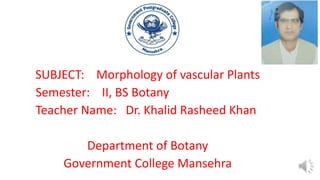 SUBJECT: Morphology of vascular Plants
Semester: II, BS Botany
Teacher Name: Dr. Khalid Rasheed Khan
Department of Botany
Government College Mansehra
 