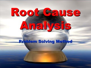Root Cause
 Analysis
 Problem Solving Method