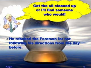 Get the oil cleaned up
                or I’ll find someone
                     who would!




   He rebuked the Foreman ...