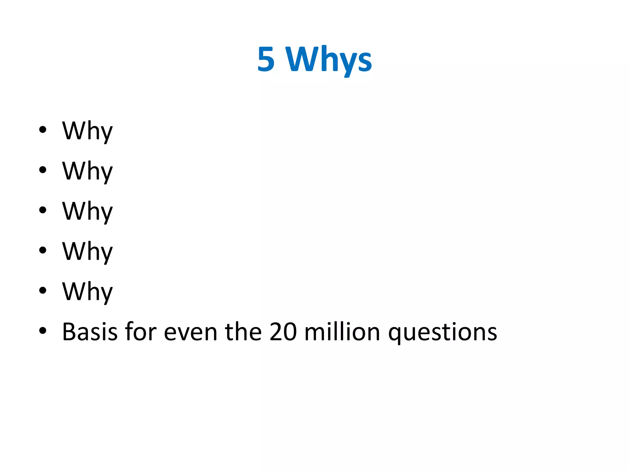 5 Whys
• Why
• Why
• Why
• Why
• Why
• Basis for even the 20 million questions
 