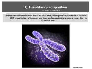 1)  Hereditary predispositon
Genetcs is responsible for about half of the cases AERR, more specifically, two thirds of the cases
AERR central incisors of the upper jaw. Some studies suggest that women are more likely to
AERR than men.
Hartsfield,Breznik
O SANDID- M ABOULNASER
oussama sandid-oussama-sandid-olivier sandid-olivier-sandid-mohamad aboualnaser-mohamad aboualnser-sandid-aboualnaser -mohmad aboulnaser
 