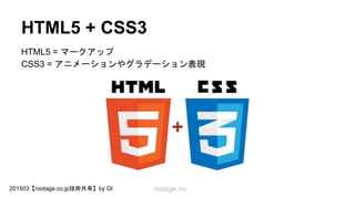 rootage.inc201503【rootage.co.jp技術共有】by GI
HTML5 + CSS3
HTML5 = マークアップ
CSS3 = アニメーションやグラデーション表現
 