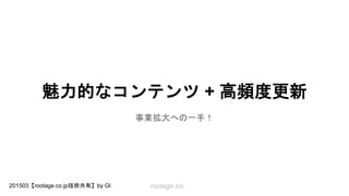 rootage.inc201503【rootage.co.jp技術共有】by GI
魅力的なコンテンツ + 高頻度更新
事業拡大への一手！
 