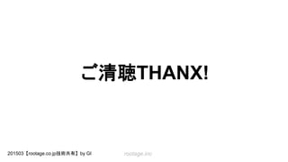 rootage.inc201503【rootage.co.jp技術共有】by GI
ご清聴THANX!
 