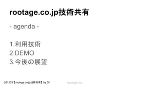 rootage.inc201503【rootage.co.jp技術共有】by GI
rootage.co.jp技術共有
- agenda -
1.利用技術
2.DEMO
3.今後の展望
 