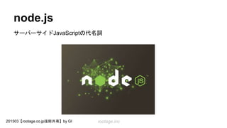 rootage.inc201503【rootage.co.jp技術共有】by GI
node.js
サーバーサイドJavaScriptの代名詞
 