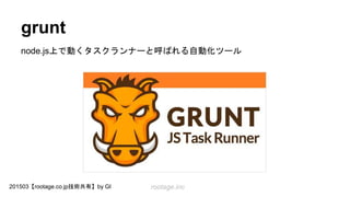 rootage.inc201503【rootage.co.jp技術共有】by GI
grunt
node.js上で動くタスクランナーと呼ばれる自動化ツール
 