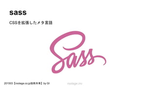 rootage.inc201503【rootage.co.jp技術共有】by GI
sass
CSSを拡張したメタ言語
 