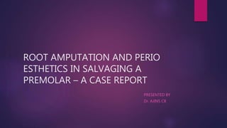 ROOT AMPUTATION AND PERIO
ESTHETICS IN SALVAGING A
PREMOLAR – A CASE REPORT
PRESENTED BY
Dr. AJINS CB
 