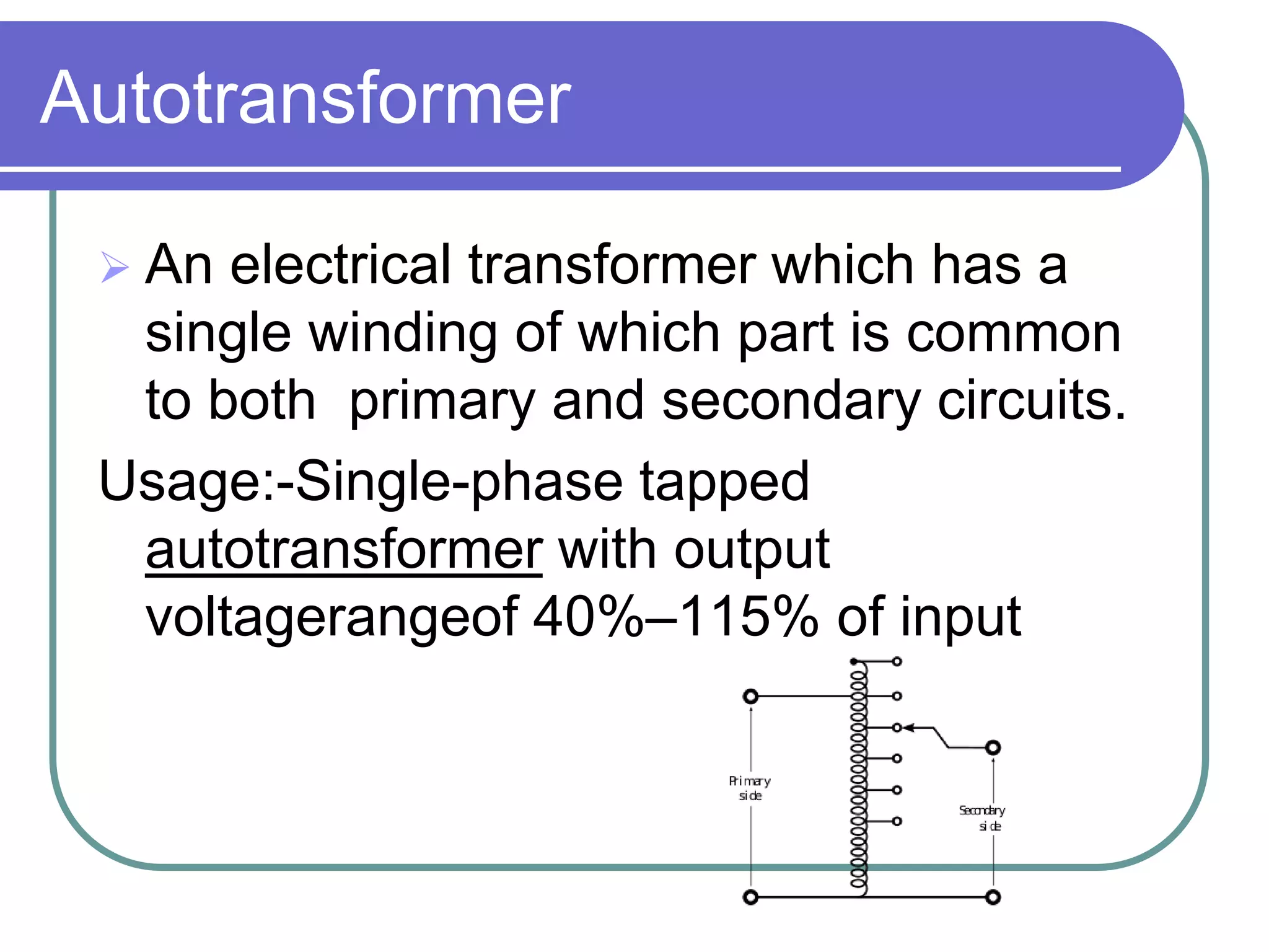 Autotransformer

  An electrical transformer which has a
  single winding of which part is common
  to both primary and secondary circuits.
 Usage:-Single-phase tapped
  autotransformer with output
  voltagerangeof 40%–115% of input
 