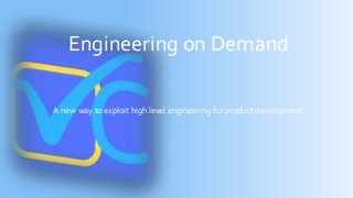 Engineering on Demand
A new way to exploit high level engineering for product development
 