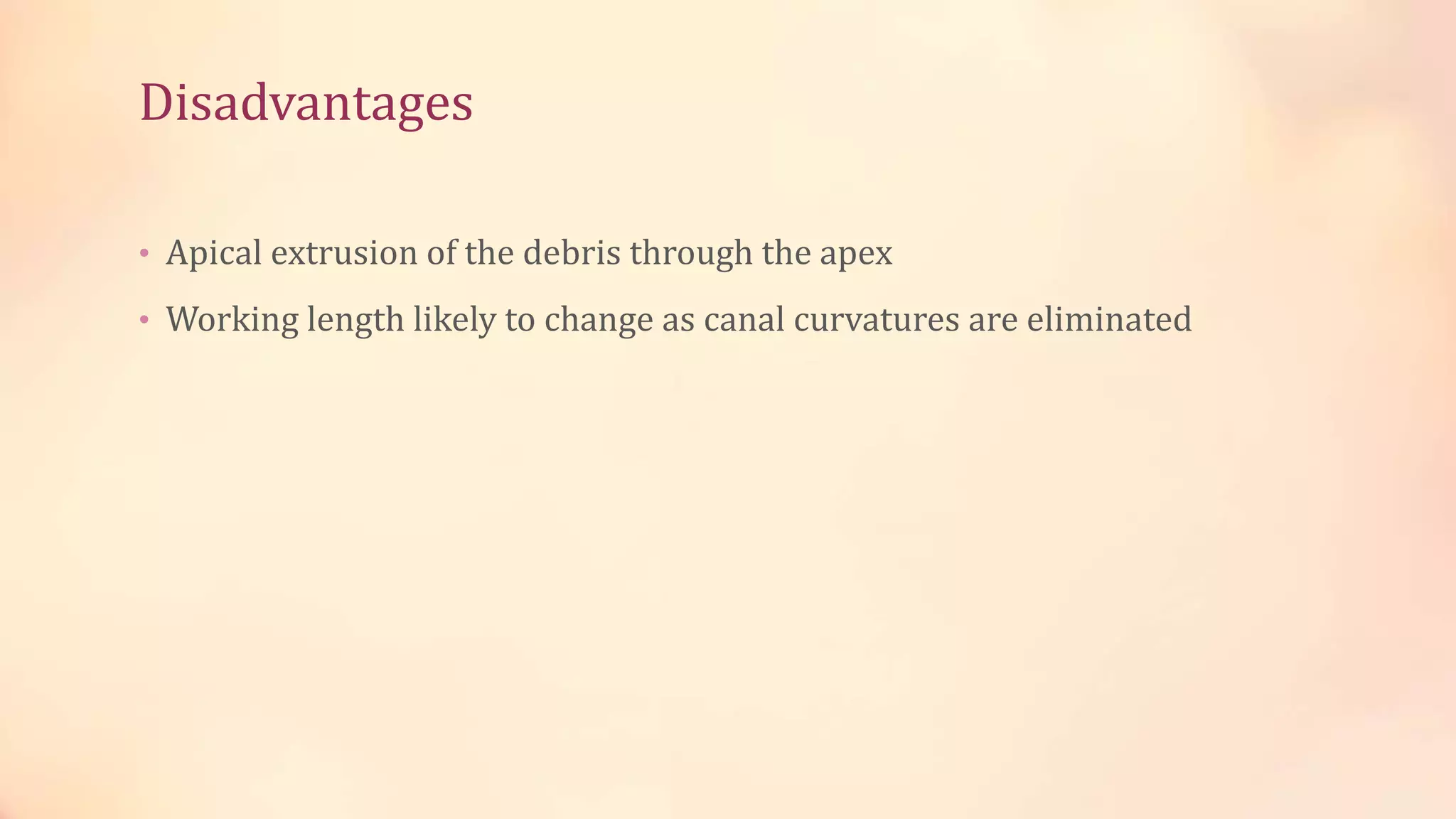 Disadvantages 
• Apical extrusion of the debris through the apex 
• Working length likely to change as canal curvatures are eliminated 
 