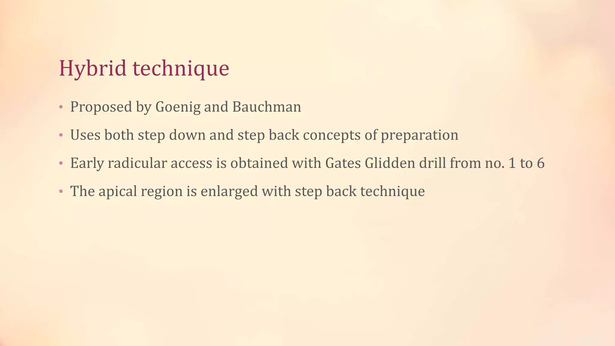 Hybrid technique 
• Proposed by Goenig and Bauchman 
• Uses both step down and step back concepts of preparation 
• Early radicular access is obtained with Gates Glidden drill from no. 1 to 6 
• The apical region is enlarged with step back technique 
 